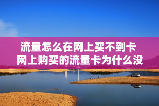 流量怎么在网上买不到卡 网上购买的流量卡为什么没有信号