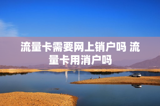 流量卡需要网上销户吗 流量卡用消户吗