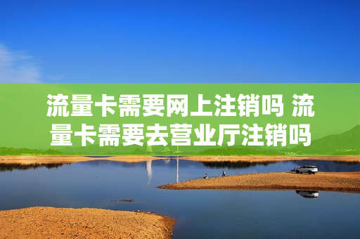 流量卡需要网上注销吗 流量卡需要去营业厅注销吗