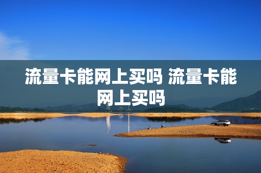 流量卡能网上买吗 流量卡能网上买吗