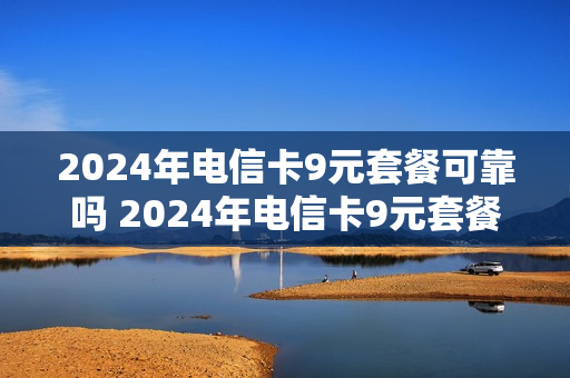 2024年电信卡9元套餐可靠吗 2024年电信卡9元套餐可靠吗安全吗