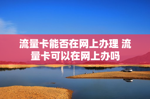 流量卡能否在网上办理 流量卡可以在网上办吗