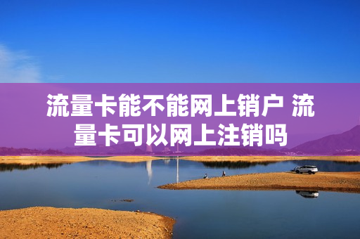 流量卡能不能网上销户 流量卡可以网上注销吗
