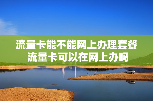 流量卡能不能网上办理套餐 流量卡可以在网上办吗