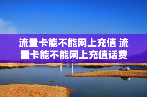 流量卡能不能网上充值 流量卡能不能网上充值话费