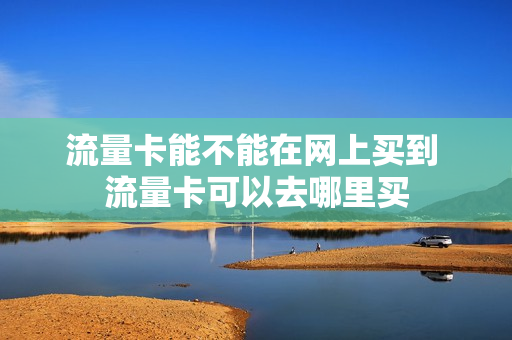 流量卡能不能在网上买到 流量卡可以去哪里买