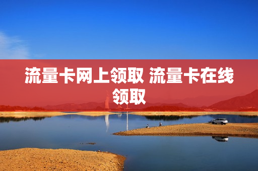 流量卡网上领取 流量卡在线领取