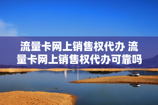 流量卡网上销售权代办 流量卡网上销售权代办可靠吗