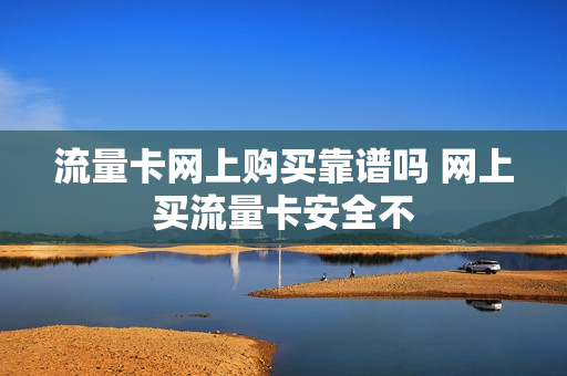流量卡网上购买靠谱吗 网上买流量卡安全不