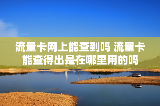 流量卡网上能查到吗 流量卡能查得出是在哪里用的吗