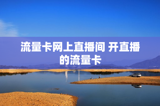 流量卡网上直播间 开直播的流量卡