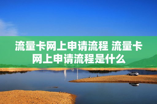 流量卡网上申请流程 流量卡网上申请流程是什么