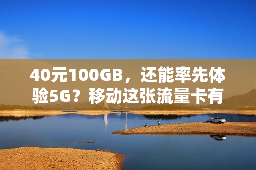 40元100GB，还能率先体验5G？移动这张流量卡有花头