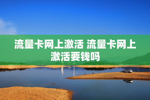 流量卡网上激活 流量卡网上激活要钱吗