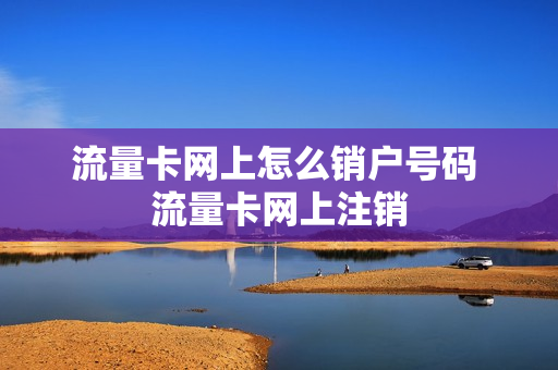 流量卡网上怎么销户号码 流量卡网上注销