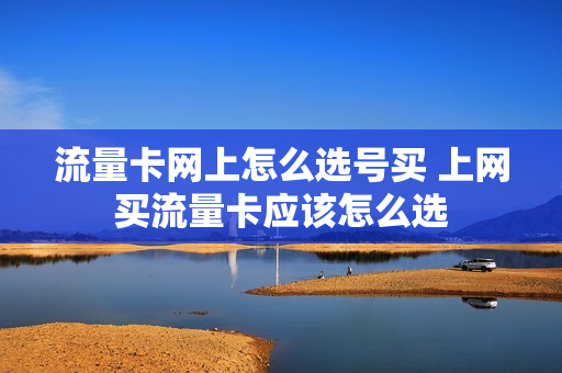 流量卡网上怎么选号买 上网买流量卡应该怎么选