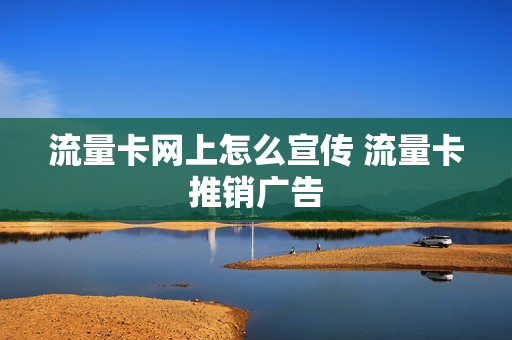 流量卡网上怎么宣传 流量卡推销广告