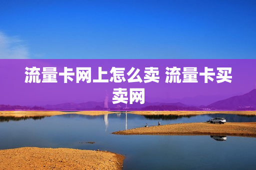 流量卡网上怎么卖 流量卡买卖网