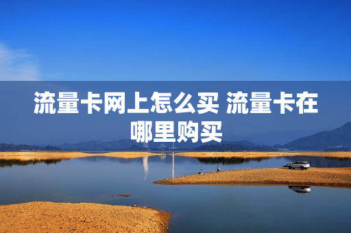 流量卡网上怎么买 流量卡在哪里购买