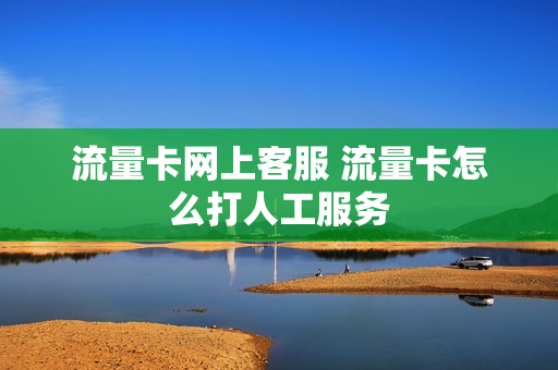 流量卡网上客服 流量卡怎么打人工服务