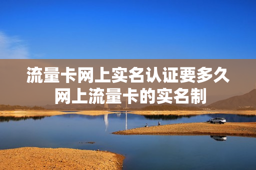 流量卡网上实名认证要多久 网上流量卡的实名制