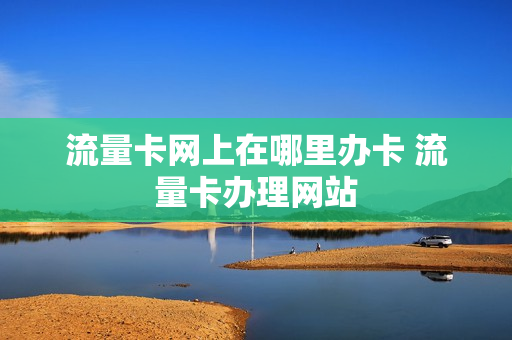 流量卡网上在哪里办卡 流量卡办理网站