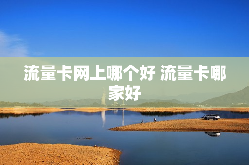 流量卡网上哪个好 流量卡哪家好