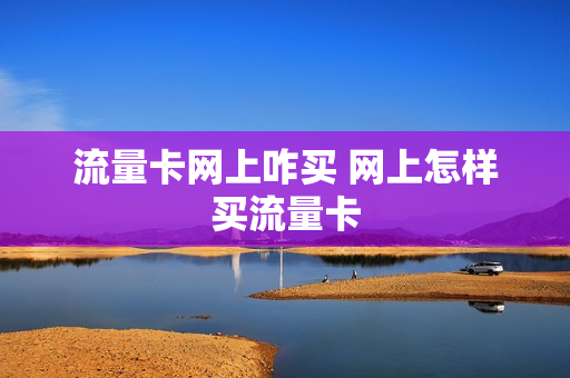 流量卡网上咋买 网上怎样买流量卡