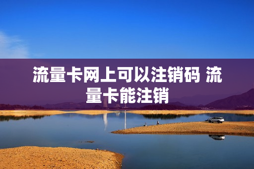 流量卡网上可以注销码 流量卡能注销