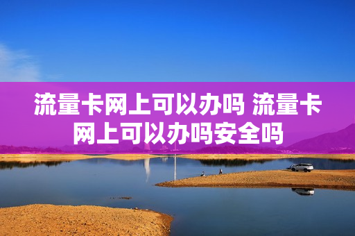 流量卡网上可以办吗 流量卡网上可以办吗安全吗