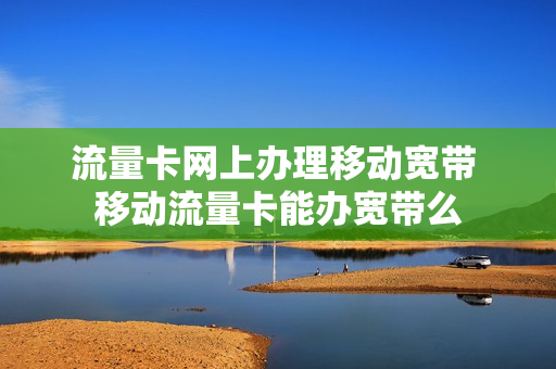 流量卡网上办理移动宽带 移动流量卡能办宽带么