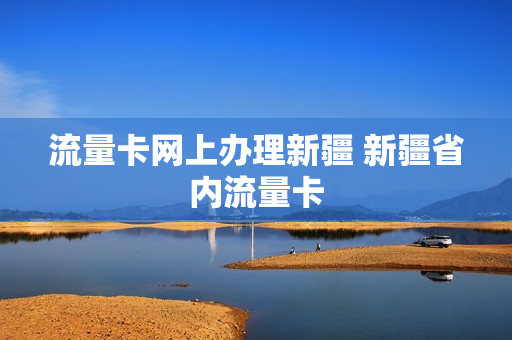 流量卡网上办理新疆 新疆省内流量卡