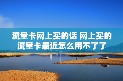 流量卡网上买的话 网上买的流量卡最近怎么用不了了