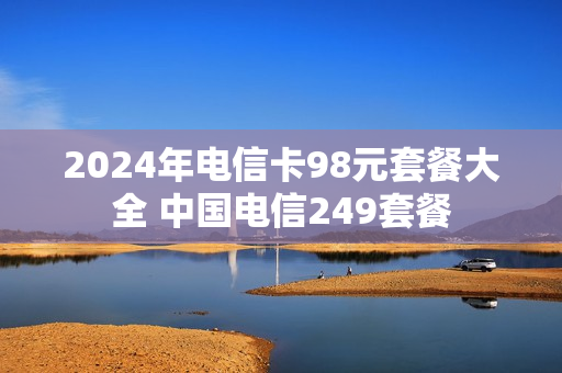 2024年电信卡98元套餐大全 中国电信249套餐