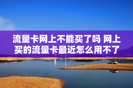 流量卡网上不能买了吗 网上买的流量卡最近怎么用不了了