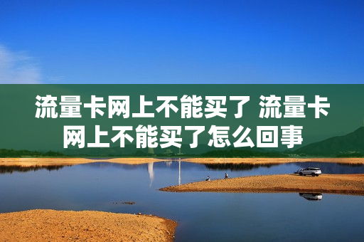 流量卡网上不能买了 流量卡网上不能买了怎么回事