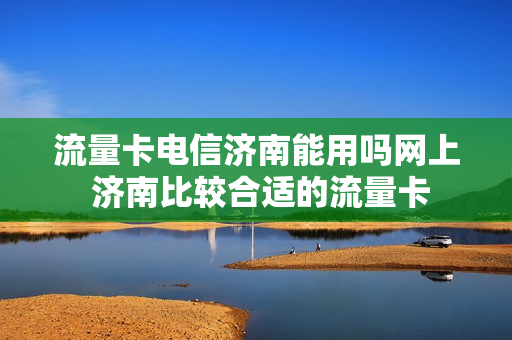 流量卡电信济南能用吗网上 济南比较合适的流量卡