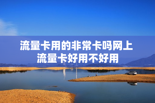 流量卡用的非常卡吗网上 流量卡好用不好用
