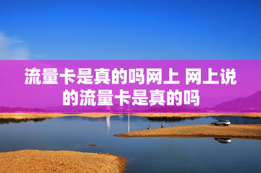 流量卡是真的吗网上 网上说的流量卡是真的吗