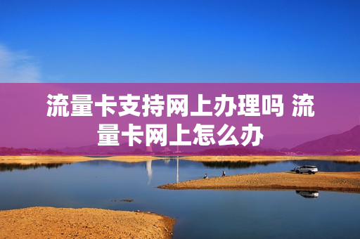 流量卡支持网上办理吗 流量卡网上怎么办