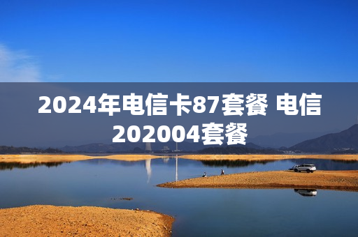 2024年电信卡87套餐 电信202004套餐