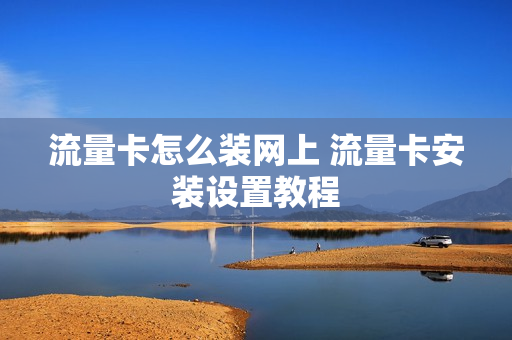 流量卡怎么装网上 流量卡安装设置教程