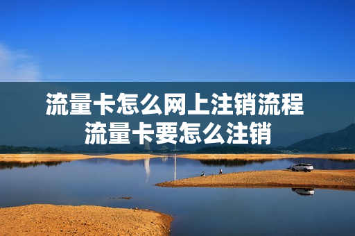 流量卡怎么网上注销流程 流量卡要怎么注销