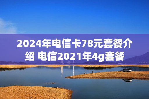 2024年电信卡78元套餐介绍 电信2021年4g套餐