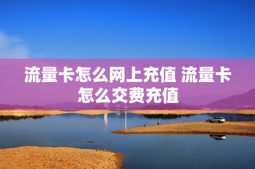 流量卡怎么网上充值 流量卡怎么交费充值