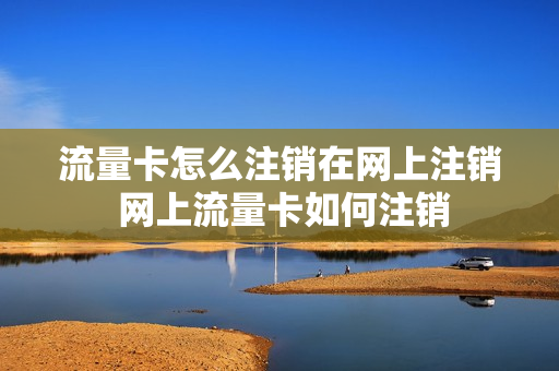 流量卡怎么注销在网上注销 网上流量卡如何注销