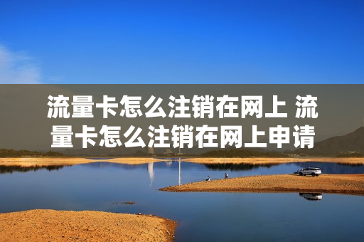 流量卡怎么注销在网上 流量卡怎么注销在网上申请