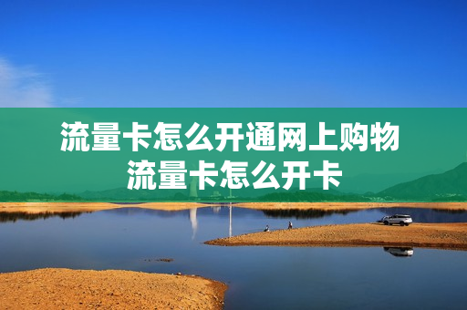 流量卡怎么开通网上购物 流量卡怎么开卡