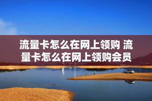 流量卡怎么在网上领购 流量卡怎么在网上领购会员