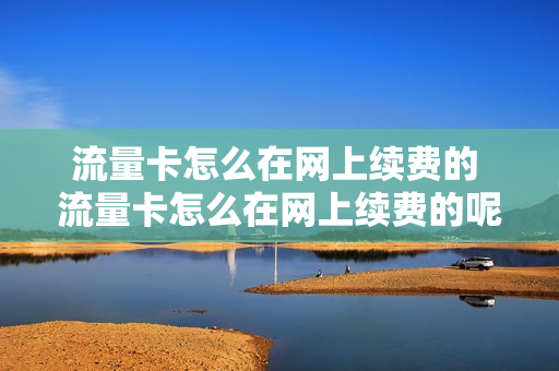 流量卡怎么在网上续费的 流量卡怎么在网上续费的呢